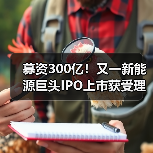 募资300亿!又一新能源巨头IPO上市获受理!(图2) 募资300亿!又一新能源巨头IPO上市获受理!(图2)