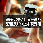 募资300亿!又一新能源巨头IPO上市获受理!(图4) 募资300亿!又一新能源巨头IPO上市获受理!(图4)
