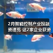 2月智能控制产业投融资速览 这2家企业获资超亿元(图3) 2月智能控制产业投融资速览 这2家企业获资超亿元(图3)