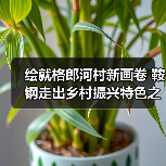 绘就格郎河村新画卷 鞍钢走出乡村振兴特色之路