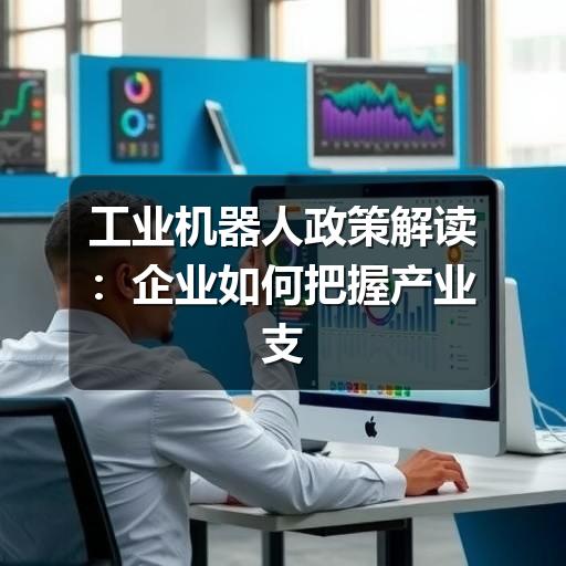 工业机器人政策解读:企业如何把握产业支持与合规方向